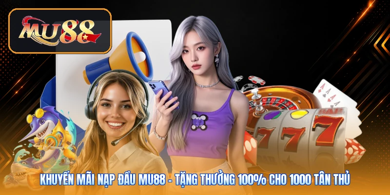 Khuyến Mãi Nạp Đầu Mu88 | Tặng Thưởng 100% Cho 1000 Tân Thủ